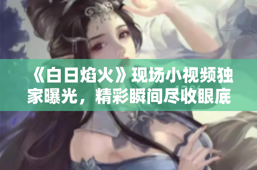《白日焰火》现场小视频独家曝光，精彩瞬间尽收眼底