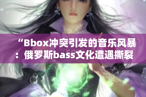 “Bbox冲突引发的音乐风暴：俄罗斯bass文化遭遇撕裂”