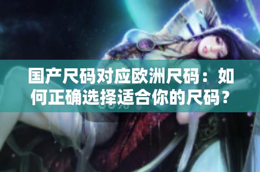 国产尺码对应欧洲尺码：如何正确选择适合你的尺码？