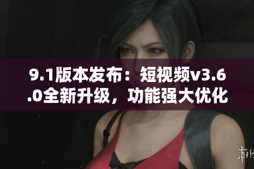9.1版本发布：短视频v3.6.0全新升级，功能强大优化升级