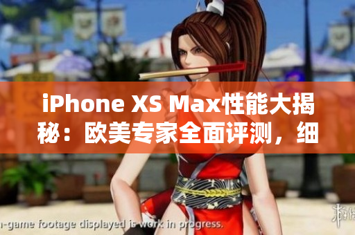 iPhone XS Max性能大揭秘：欧美专家全面评测，细数性能亮点