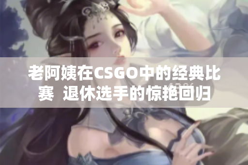 老阿姨在CSGO中的经典比赛  退休选手的惊艳回归