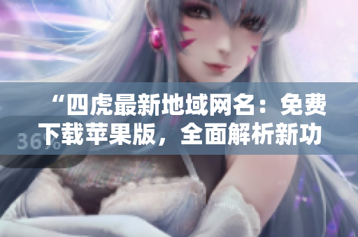 “四虎最新地域网名：免费下载苹果版，全面解析新功能与特点”