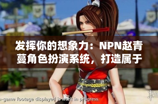发挥你的想象力：NPN赵青蔓角色扮演系统，打造属于你的奇幻世界