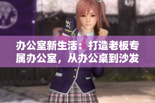 办公室新生活：打造老板专属办公室，从办公桌到沙发，助您高效工作！