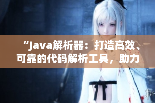 “Java解析器：打造高效、可靠的代码解析工具，助力开发者提升编程效率！”