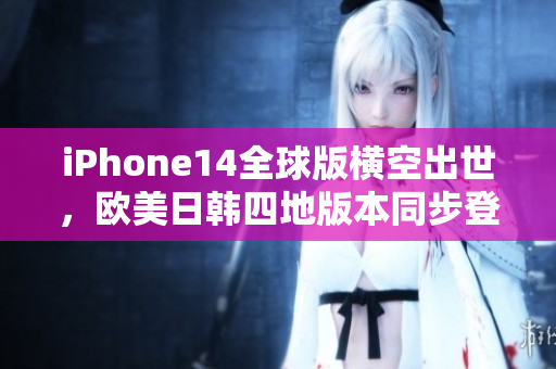 iPhone14全球版横空出世，欧美日韩四地版本同步登场