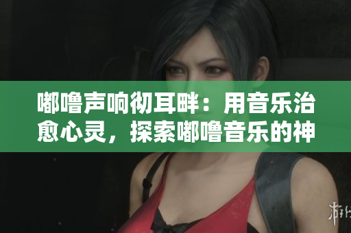 嘟噜声响彻耳畔：用音乐治愈心灵，探索嘟噜音乐的神奇力量