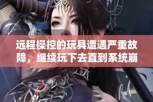 远程操控的玩具遭遇严重故障，继续玩下去直到系统崩溃