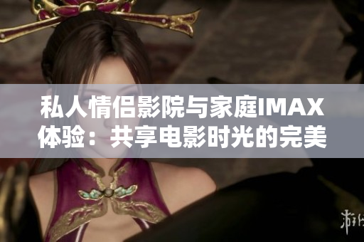 私人情侣影院与家庭IMAX体验：共享电影时光的完美场所