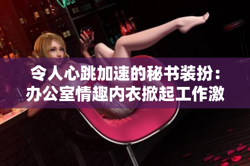 令人心跳加速的秘书装扮：办公室情趣内衣掀起工作激情的新潮流