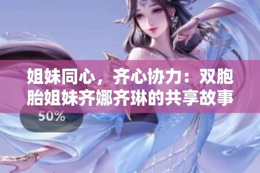 姐妹同心，齐心协力：双胞胎姐妹齐娜齐琳的共享故事