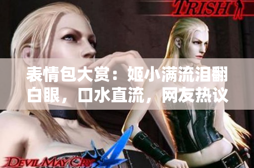 表情包大赏：姬小满流泪翻白眼，口水直流，网友热议！