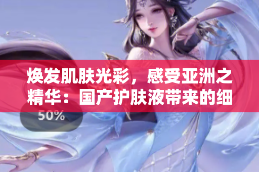 焕发肌肤光彩，感受亚洲之精华：国产护肤液带来的细腻呵护