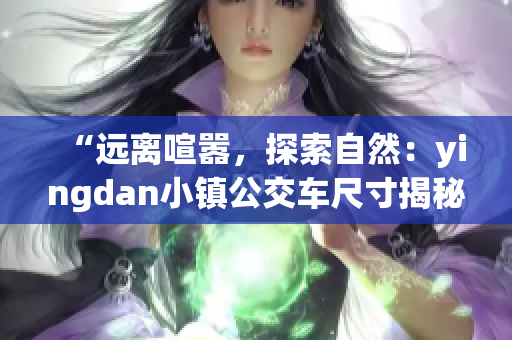 “远离喧嚣，探索自然：yingdan小镇公交车尺寸揭秘”