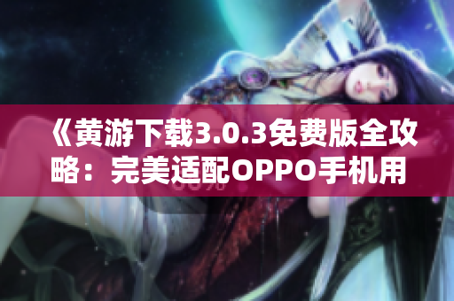 《黄游下载3.0.3免费版全攻略：完美适配OPPO手机用户的必备指南》