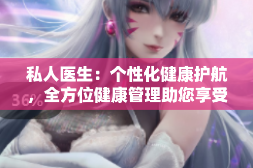 私人医生：个性化健康护航，全方位健康管理助您享受尊贵服务