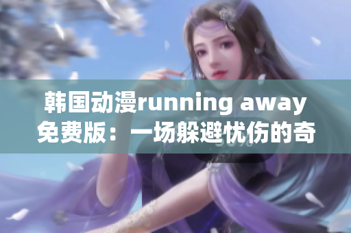 韩国动漫running away免费版：一场躲避忧伤的奇幻冒险