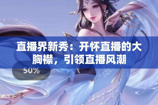 直播界新秀：开怀直播的大胸襟，引领直播风潮