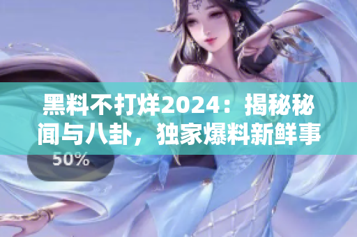 黑料不打烊2024：揭秘秘闻与八卦，独家爆料新鲜事