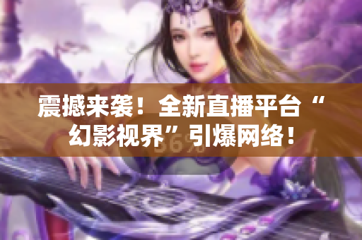 震撼来袭！全新直播平台“幻影视界”引爆网络！