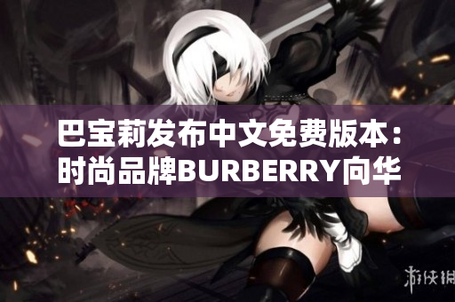 巴宝莉发布中文免费版本：时尚品牌BURBERRY向华语市场迈进