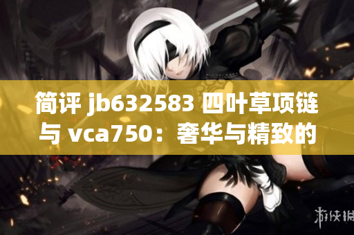 简评 jb632583 四叶草项链与 vca750：奢华与精致的珠宝设计之美