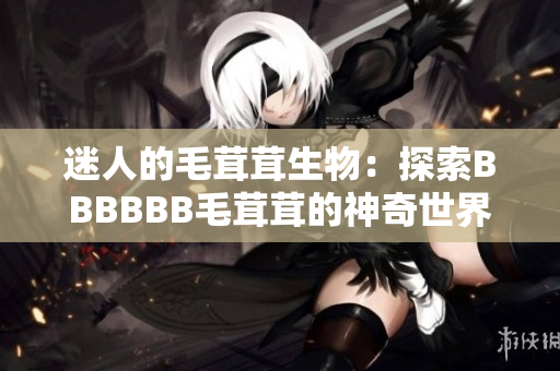 迷人的毛茸茸生物：探索BBBBBB毛茸茸的神奇世界