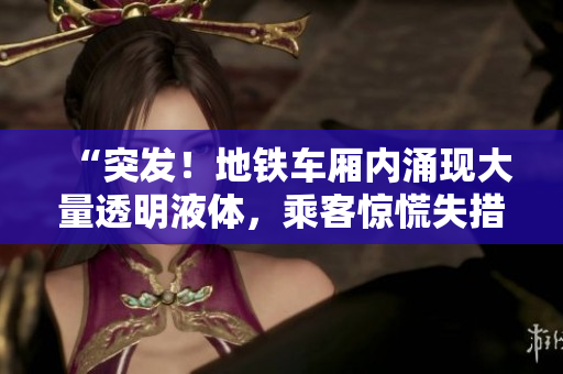 “突发！地铁车厢内涌现大量透明液体，乘客惊慌失措”