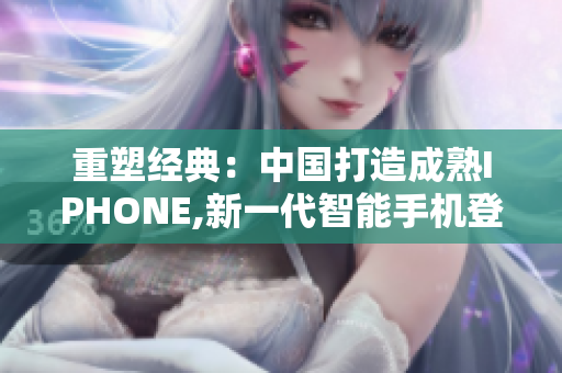 重塑经典：中国打造成熟IPHONE,新一代智能手机登场