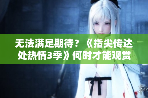 无法满足期待？《指尖传达处热情3季》何时才能观赏？