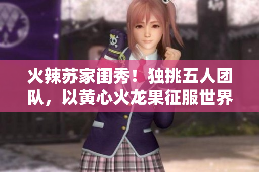 火辣苏家闺秀！独挑五人团队，以黄心火龙果征服世界