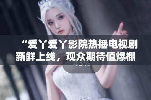 “爱丫爱丫影院热播电视剧新鲜上线，观众期待值爆棚！”