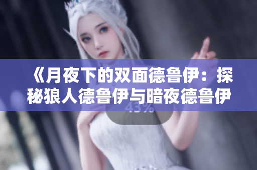 《月夜下的双面德鲁伊：探秘狼人德鲁伊与暗夜德鲁伊的神秘力量》