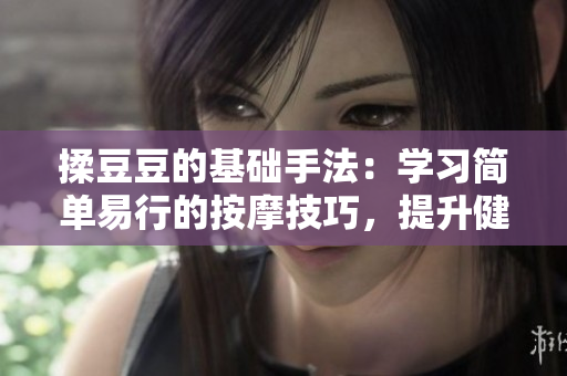 揉豆豆的基础手法：学习简单易行的按摩技巧，提升健康生活