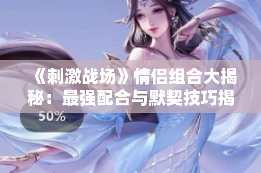 《刺激战场》情侣组合大揭秘：最强配合与默契技巧揭秘