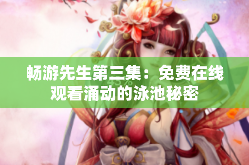 畅游先生第三集：免费在线观看涌动的泳池秘密