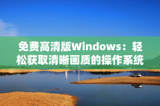 免费高清版Windows：轻松获取清晰画质的操作系统