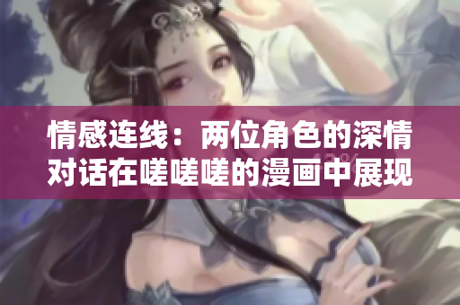 情感连线：两位角色的深情对话在嗟嗟嗟的漫画中展现