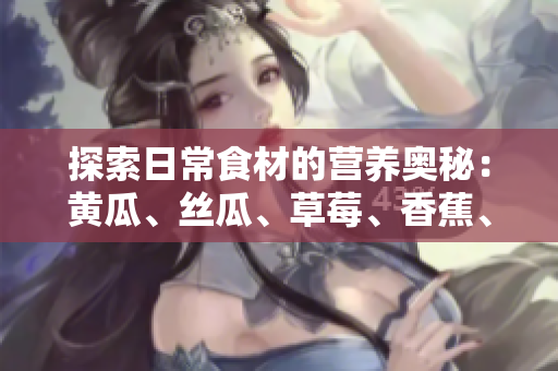 探索日常食材的营养奥秘：黄瓜、丝瓜、草莓、香蕉、茄子和土豆对健康的益处