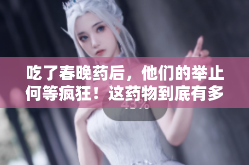 吃了春晚药后，他们的举止何等疯狂！这药物到底有多神奇？