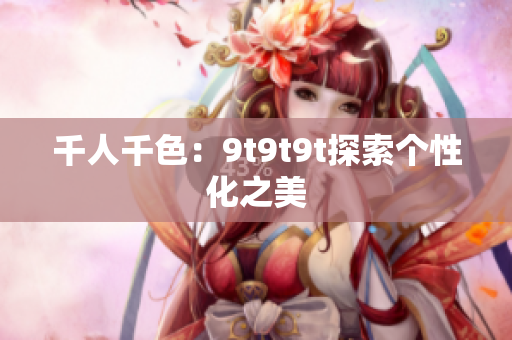 千人千色：9t9t9t探索个性化之美