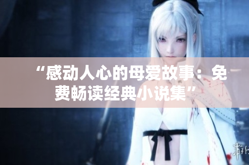 “感动人心的母爱故事：免费畅读经典小说集”