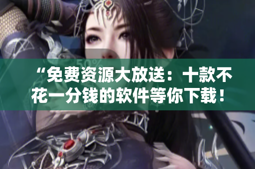 “免费资源大放送：十款不花一分钱的软件等你下载！”