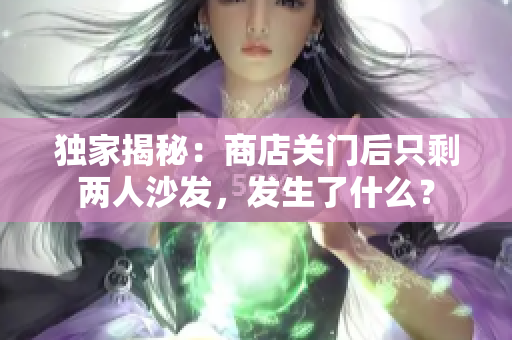 独家揭秘：商店关门后只剩两人沙发，发生了什么？
