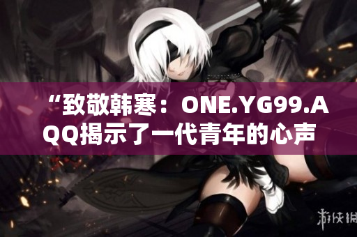“致敬韩寒：ONE.YG99.AQQ揭示了一代青年的心声”