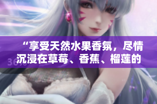 “享受天然水果香氛，尽情沉浸在草莓、香蕉、榴莲的乳液芬芳中”