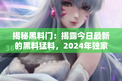 揭秘黑料门：揭露今日最新的黑料猛料，2024年独家报道