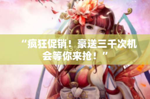 “疯狂促销！豪送三千次机会等你来抢！”