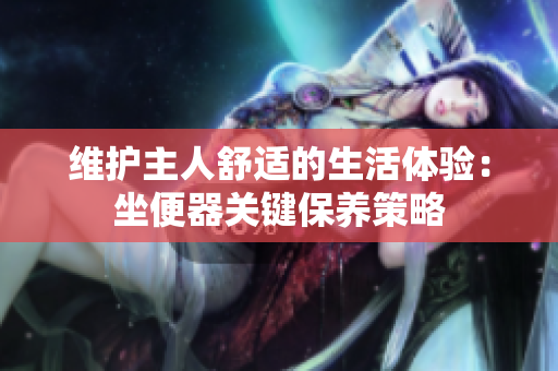 维护主人舒适的生活体验：坐便器关键保养策略